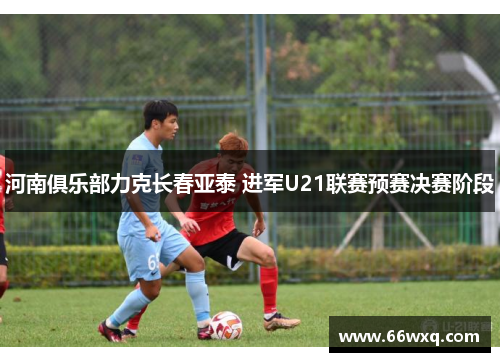 河南俱乐部力克长春亚泰 进军U21联赛预赛决赛阶段